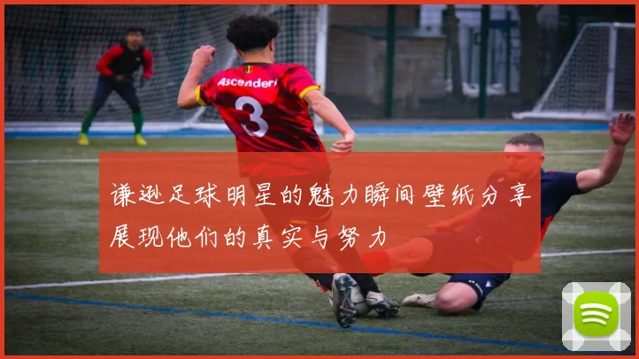 谦逊足球明星的魅力瞬间壁纸分享展现他们的真实与努力