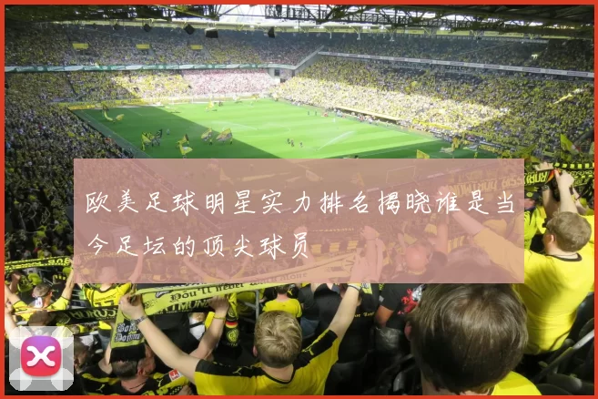 欧美足球明星实力排名揭晓谁是当今足坛的顶尖球员